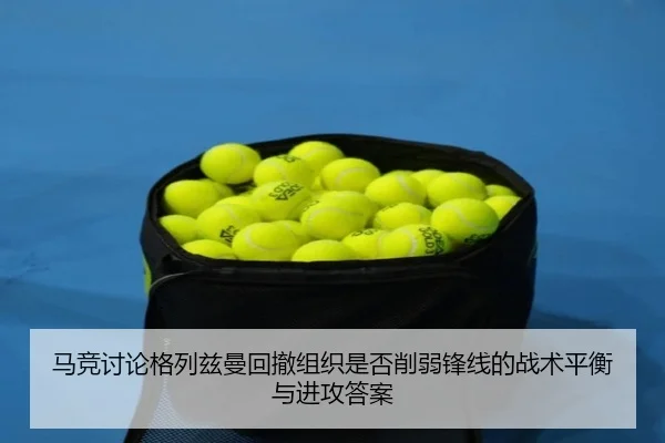 马竞讨论格列兹曼回撤组织是否削弱锋线的战术平衡与进攻答案