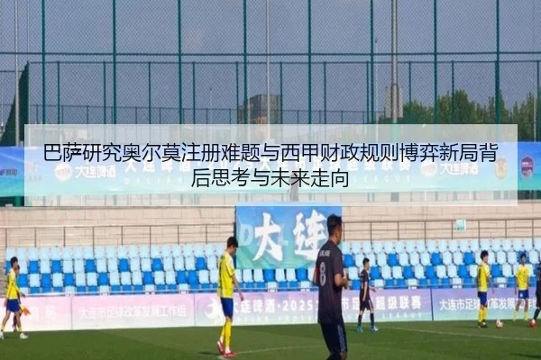 巴萨研究奥尔莫注册难题与西甲财政规则博弈新局背后思考与未来走向