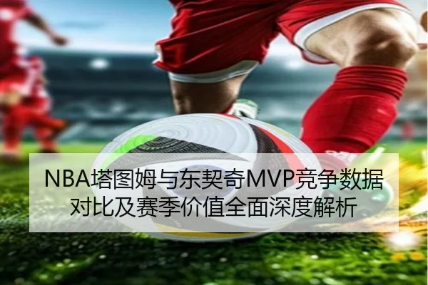 NBA塔图姆与东契奇MVP竞争数据对比及赛季价值全面深度解析