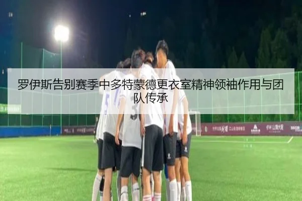 罗伊斯告别赛季中多特蒙德更衣室精神领袖作用与团队传承