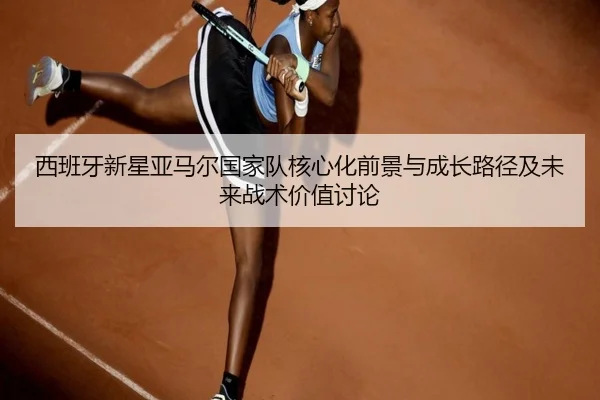 西班牙新星亚马尔国家队核心化前景与成长路径及未来战术价值讨论