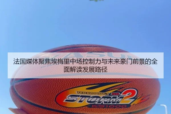 法国媒体聚焦埃梅里中场控制力与未来豪门前景的全面解读发展路径