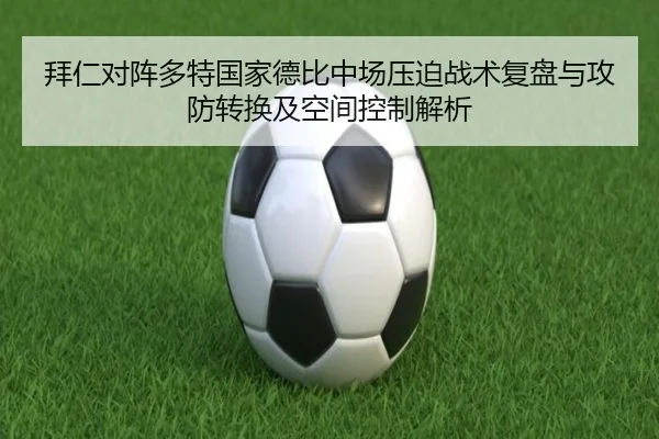 拜仁对阵多特国家德比中场压迫战术复盘与攻防转换及空间控制解析