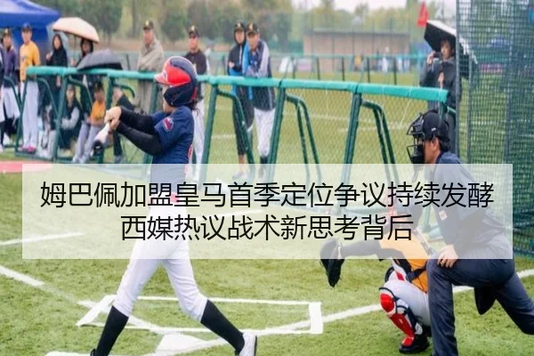 姆巴佩加盟皇马首季定位争议持续发酵西媒热议战术新思考背后