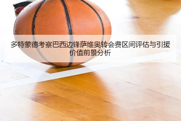 多特蒙德考察巴西边锋萨维奥转会费区间评估与引援价值前景分析