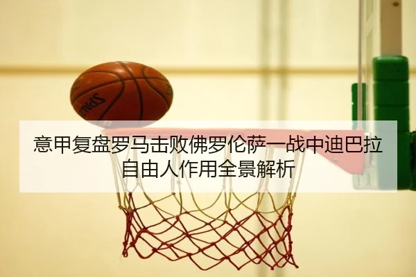 意甲复盘罗马击败佛罗伦萨一战中迪巴拉自由人作用全景解析