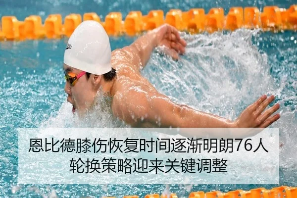 恩比德膝伤恢复时间逐渐明朗76人轮换策略迎来关键调整