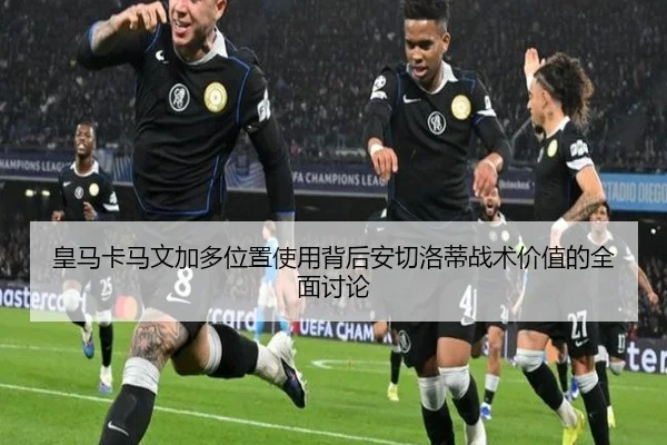 皇马卡马文加多位置使用背后安切洛蒂战术价值的全面讨论