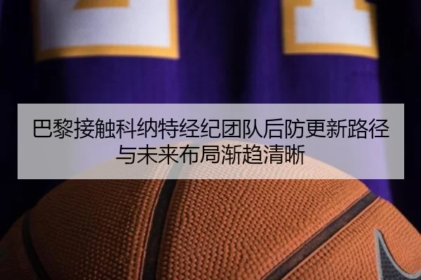 巴黎接触科纳特经纪团队后防更新路径与未来布局渐趋清晰