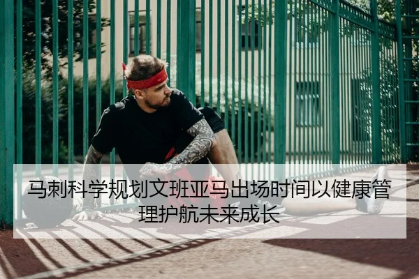 马刺科学规划文班亚马出场时间以健康管理护航未来成长