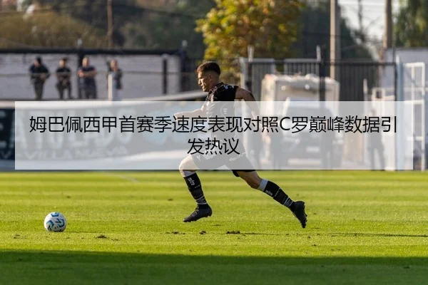姆巴佩西甲首赛季速度表现对照C罗巅峰数据引发热议