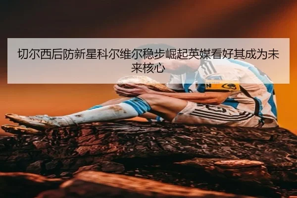 切尔西后防新星科尔维尔稳步崛起英媒看好其成为未来核心