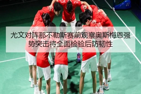 尤文对阵那不勒斯赛前观察奥斯梅恩强势突击将全面检验后防韧性